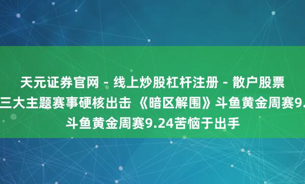 天元证券官网 - 线上炒股杠杆注册 - 散户股票配资怎么开户 三大主题赛事硬核出击 《暗区解围》斗鱼黄金周赛9.24苦恼于出手