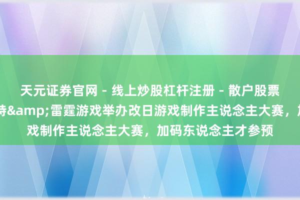 天元证券官网 - 线上炒股杠杆注册 - 散户股票配资怎么开户 吉比特&雷霆游戏举办改日游戏制作主说念主大赛，加码东说念主才参预