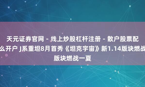 天元证券官网 - 线上炒股杠杆注册 - 散户股票配资怎么开户 J系重坦8月首秀《坦克宇宙》新1.14版块燃战一夏
