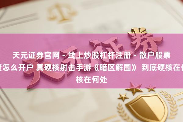 天元证券官网 - 线上炒股杠杆注册 - 散户股票配资怎么开户 真硬核射击手游《暗区解围》 到底硬核在何处