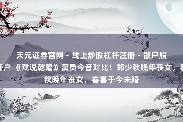 天元证券官网 - 线上炒股杠杆注册 - 散户股票配资怎么开户 《戏说乾隆》演员今昔对比！郑少秋晚年丧女，春喜于今未婚