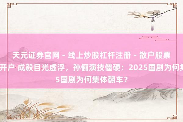 天元证券官网 - 线上炒股杠杆注册 - 散户股票配资怎么开户 成毅目光虚浮，孙俪演技僵硬：2025国剧为何集体翻车？