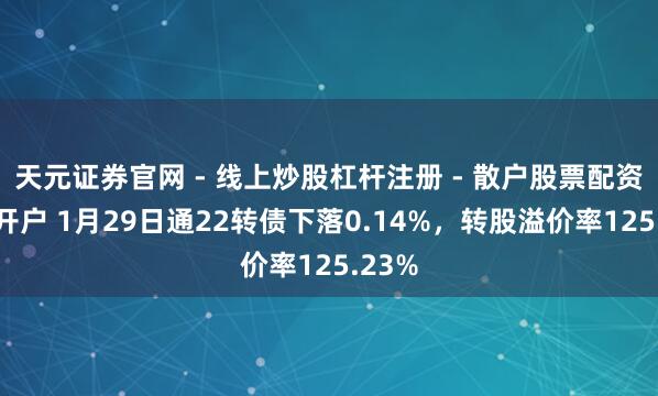天元证券官网 - 线上炒股杠杆注册 - 散户股票配资怎么开户 1月29日通22转债下落0.14%，转股溢价率125.23%