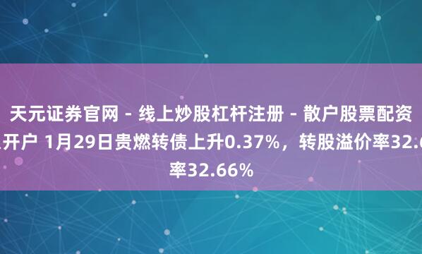 天元证券官网 - 线上炒股杠杆注册 - 散户股票配资怎么开户 1月29日贵燃转债上升0.37%，转股溢价率32.66%