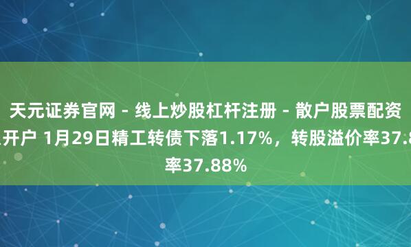 天元证券官网 - 线上炒股杠杆注册 - 散户股票配资怎么开户 1月29日精工转债下落1.17%，转股溢价率37.88%