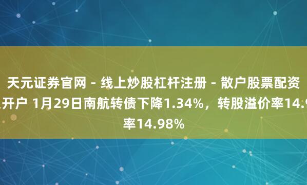 天元证券官网 - 线上炒股杠杆注册 - 散户股票配资怎么开户 1月29日南航转债下降1.34%，转股溢价率14.98%