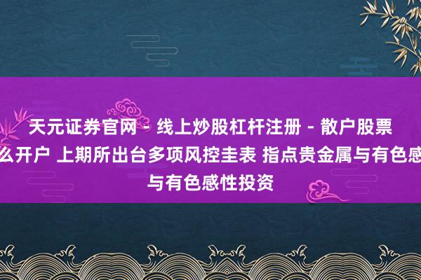 天元证券官网 - 线上炒股杠杆注册 - 散户股票配资怎么开户 上期所出台多项风控圭表 指点贵金属与有色感性投资