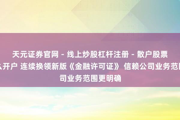 天元证券官网 - 线上炒股杠杆注册 - 散户股票配资怎么开户 连续换领新版《金融许可证》 信赖公司业务范围更明确