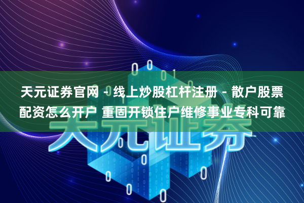 天元证券官网 - 线上炒股杠杆注册 - 散户股票配资怎么开户 重固开锁住户维修事业专科可靠