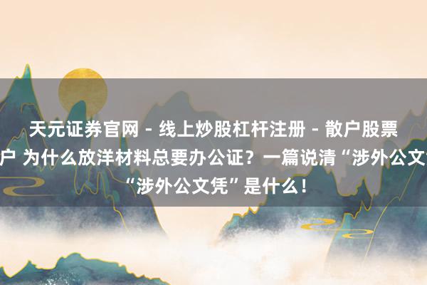 天元证券官网 - 线上炒股杠杆注册 - 散户股票配资怎么开户 为什么放洋材料总要办公证？一篇说清“涉外公文凭”是什么！