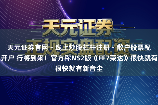 天元证券官网 - 线上炒股杠杆注册 - 散户股票配资怎么开户 行将到来！官方称NS2版《FF7荣达》很快就有新音尘