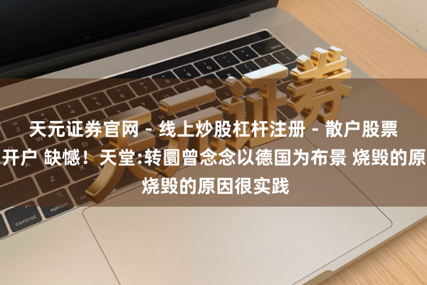 天元证券官网 - 线上炒股杠杆注册 - 散户股票配资怎么开户 缺憾！天堂:转圜曾念念以德国为布景 烧毁的原因很实践