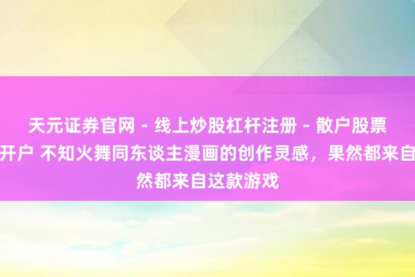 天元证券官网 - 线上炒股杠杆注册 - 散户股票配资怎么开户 不知火舞同东谈主漫画的创作灵感，果然都来自这款游戏