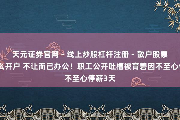 天元证券官网 - 线上炒股杠杆注册 - 散户股票配资怎么开户 不让而已办公！职工公开吐槽被育碧因不至心停薪3天