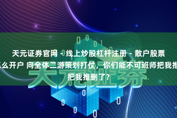 天元证券官网 - 线上炒股杠杆注册 - 散户股票配资怎么开户 向全体二游策划打仗，你们能不可班师把我推删了？