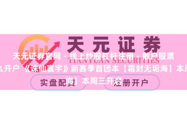 天元证券官网 - 线上炒股杠杆注册 - 散户股票配资怎么开户 《诛仙寰宇》新赛季首团本【霜封无垢海】本周三开启