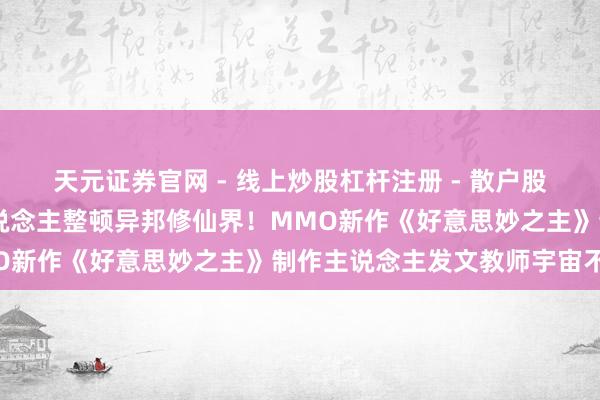 天元证券官网 - 线上炒股杠杆注册 - 散户股票配资怎么开户 中国东说念主整顿异邦修仙界！MMO新作《好意思妙之主》制作主说念主发文教师宇宙不雅