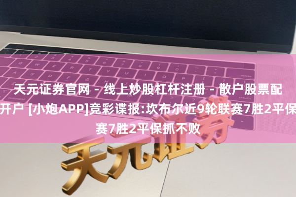 天元证券官网 - 线上炒股杠杆注册 - 散户股票配资怎么开户 [小炮APP]竞彩谍报:坎布尔近9轮联赛7胜2平保抓不败