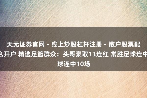 天元证券官网 - 线上炒股杠杆注册 - 散户股票配资怎么开户 精选足篮群众：头哥豪取13连红 常胜足球连中10场