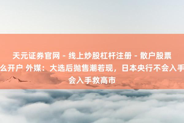 天元证券官网 - 线上炒股杠杆注册 - 散户股票配资怎么开户 外媒：大选后抛售潮若现，日本央行不会入手救高市