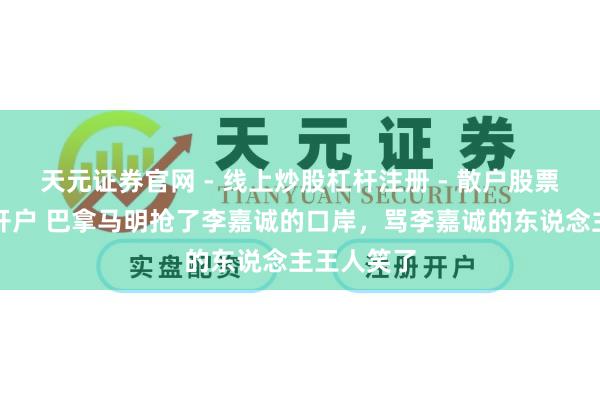 天元证券官网 - 线上炒股杠杆注册 - 散户股票配资怎么开户 巴拿马明抢了李嘉诚的口岸，骂李嘉诚的东说念主王人笑了
