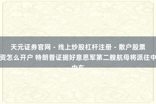 天元证券官网 - 线上炒股杠杆注册 - 散户股票配资怎么开户 特朗普证据好意思军第二艘航母将派往中东
