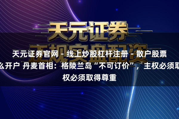 天元证券官网 - 线上炒股杠杆注册 - 散户股票配资怎么开户 丹麦首相：格陵兰岛“不可订价”，主权必须取得尊重