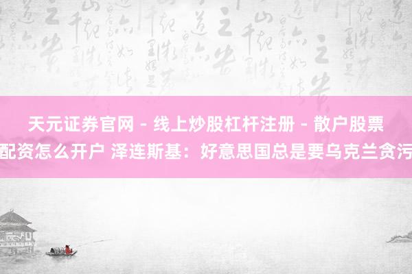 天元证券官网 - 线上炒股杠杆注册 - 散户股票配资怎么开户 泽连斯基：好意思国总是要乌克兰贪污