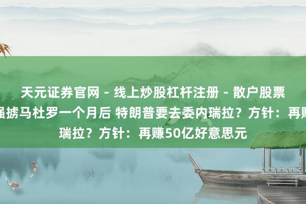 天元证券官网 - 线上炒股杠杆注册 - 散户股票配资怎么开户 强掳马杜罗一个月后 特朗普要去委内瑞拉？方针：再赚50亿好意思元