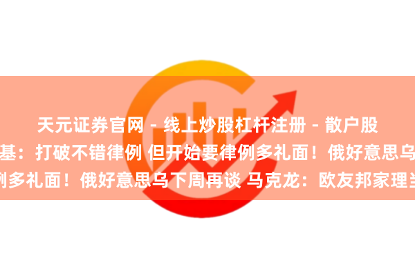 天元证券官网 - 线上炒股杠杆注册 - 散户股票配资怎么开户 泽连斯基：打破不错律例 但开始要律例多礼面！俄好意思乌下周再谈 马克龙：欧友邦家理当上桌