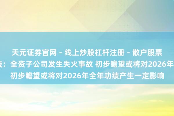 天元证券官网 - 线上炒股杠杆注册 - 散户股票配资怎么开户 颀中科技：全资子公司发生失火事故 初步瞻望或将对2026年全年功绩产生一定影响
