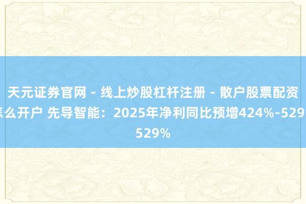 天元证券官网 - 线上炒股杠杆注册 - 散户股票配资怎么开户 先导智能：2025年净利同比预增424%-529%