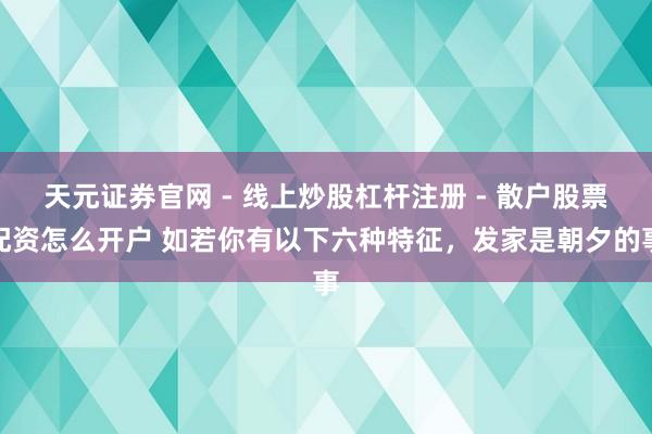 天元证券官网 - 线上炒股杠杆注册 - 散户股票配资怎么开户 如若你有以下六种特征，发家是朝夕的事