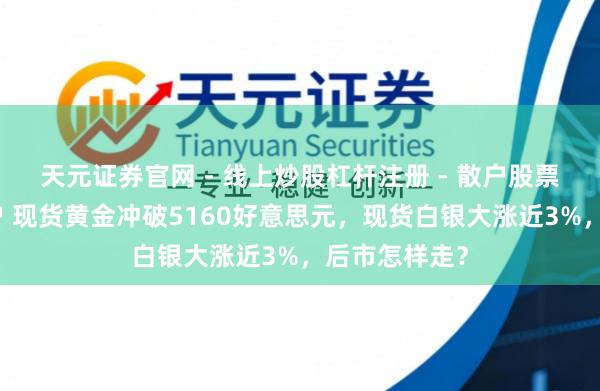 天元证券官网 - 线上炒股杠杆注册 - 散户股票配资怎么开户 现货黄金冲破5160好意思元,现货白银大涨近3%,后市怎样走?