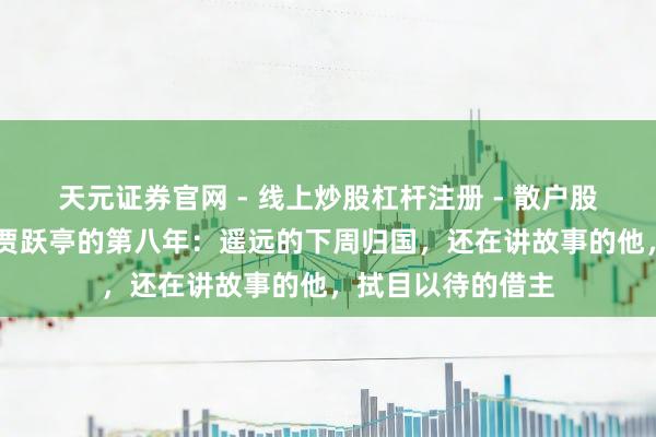 天元证券官网 - 线上炒股杠杆注册 - 散户股票配资怎么开户 贾跃亭的第八年：遥远的下周归国，还在讲故事的他，拭目以待的借主