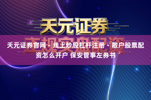 天元证券官网 - 线上炒股杠杆注册 - 散户股票配资怎么开户 保安管事左券书