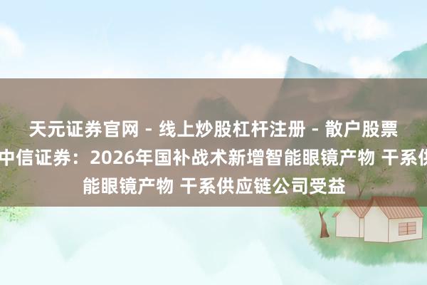 天元证券官网 - 线上炒股杠杆注册 - 散户股票配资怎么开户 中信证券：2026年国补战术新增智能眼镜产物 干系供应链公司受益
