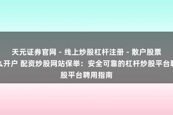 天元证券官网 - 线上炒股杠杆注册 - 散户股票配资怎么开户 配资炒股网站保举：安全可靠的杠杆炒股平台聘用指南
