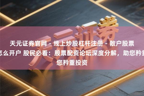 天元证券官网 - 线上炒股杠杆注册 - 散户股票配资怎么开户 股民必看：股票配资论坛深度分解，助您矜重投资