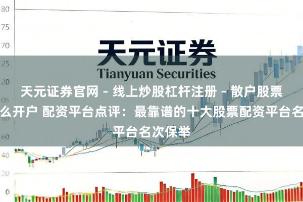 天元证券官网 - 线上炒股杠杆注册 - 散户股票配资怎么开户 配资平台点评：最靠谱的十大股票配资平台名次保举