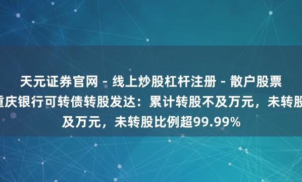 天元证券官网 - 线上炒股杠杆注册 - 散户股票配资怎么开户 重庆银行可转债转股发达：累计转股不及万元，未转股比例超99.99%