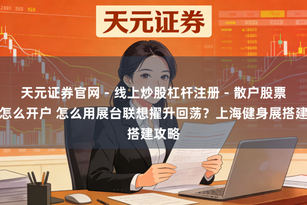 天元证券官网 - 线上炒股杠杆注册 - 散户股票配资怎么开户 怎么用展台联想擢升回荡？上海健身展搭建攻略