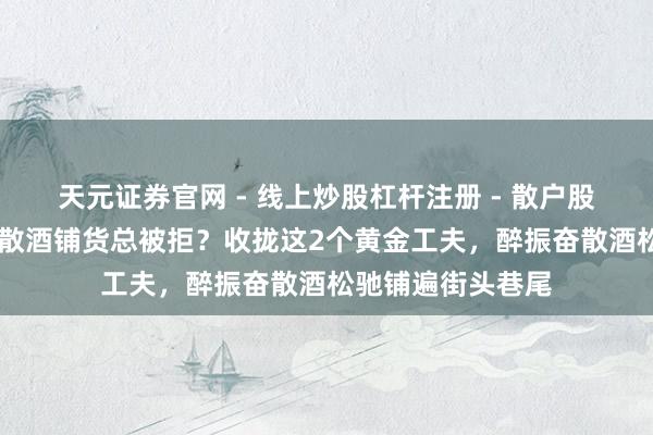 天元证券官网 - 线上炒股杠杆注册 - 散户股票配资怎么开户 散酒铺货总被拒？收拢这2个黄金工夫，醉振奋散酒松驰铺遍街头巷尾