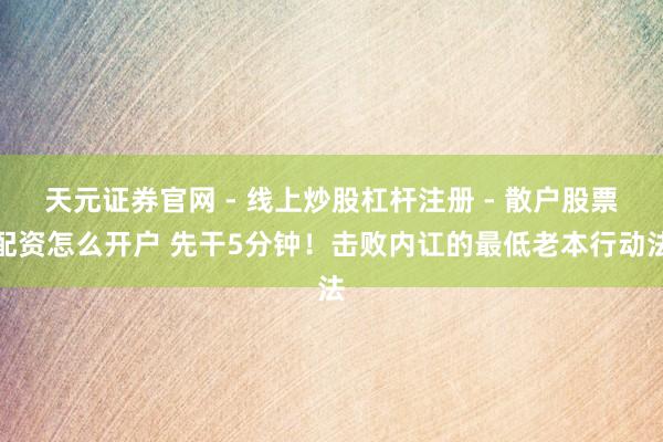 天元证券官网 - 线上炒股杠杆注册 - 散户股票配资怎么开户 先干5分钟！击败内讧的最低老本行动法