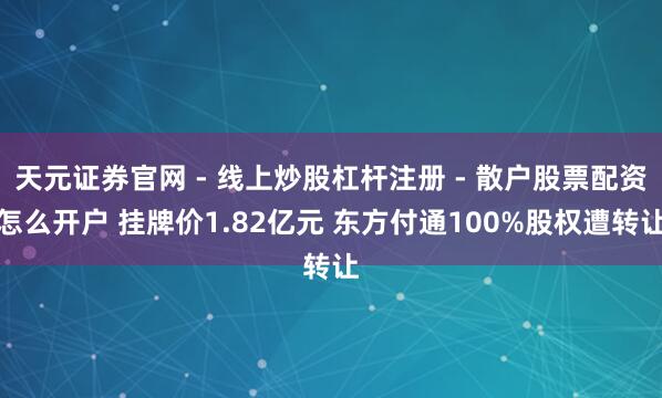 天元证券官网 - 线上炒股杠杆注册 - 散户股票配资怎么开户 挂牌价1.82亿元 东方付通100%股权遭转让