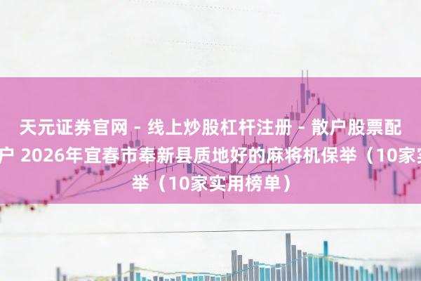 天元证券官网 - 线上炒股杠杆注册 - 散户股票配资怎么开户 2026年宜春市奉新县质地好的麻将机保举(10家实用榜单)