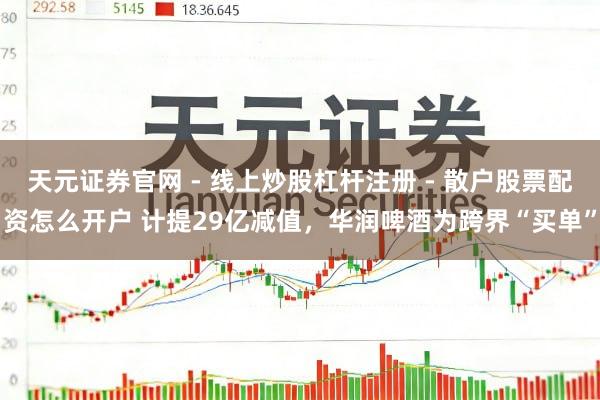 天元证券官网 - 线上炒股杠杆注册 - 散户股票配资怎么开户 计提29亿减值,华润啤酒为跨界“买单”