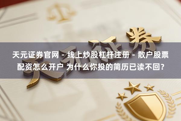 天元证券官网 - 线上炒股杠杆注册 - 散户股票配资怎么开户 为什么你投的简历已读不回？