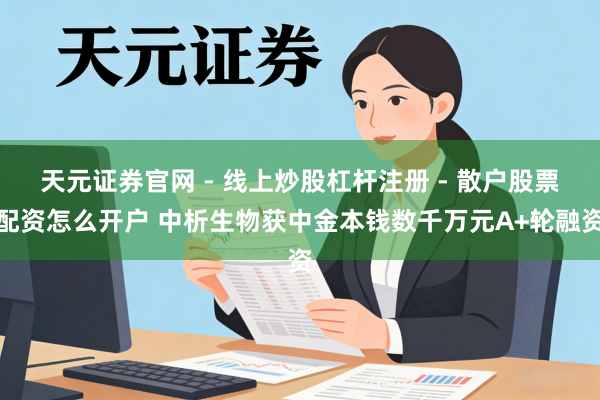 天元证券官网 - 线上炒股杠杆注册 - 散户股票配资怎么开户 中析生物获中金本钱数千万元A+轮融资