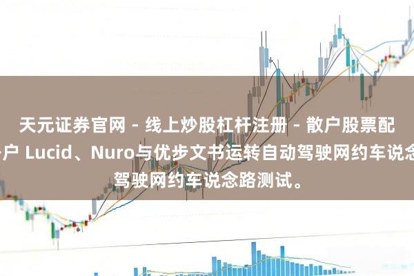 天元证券官网 - 线上炒股杠杆注册 - 散户股票配资怎么开户 Lucid、Nuro与优步文书运转自动驾驶网约车说念路测试。